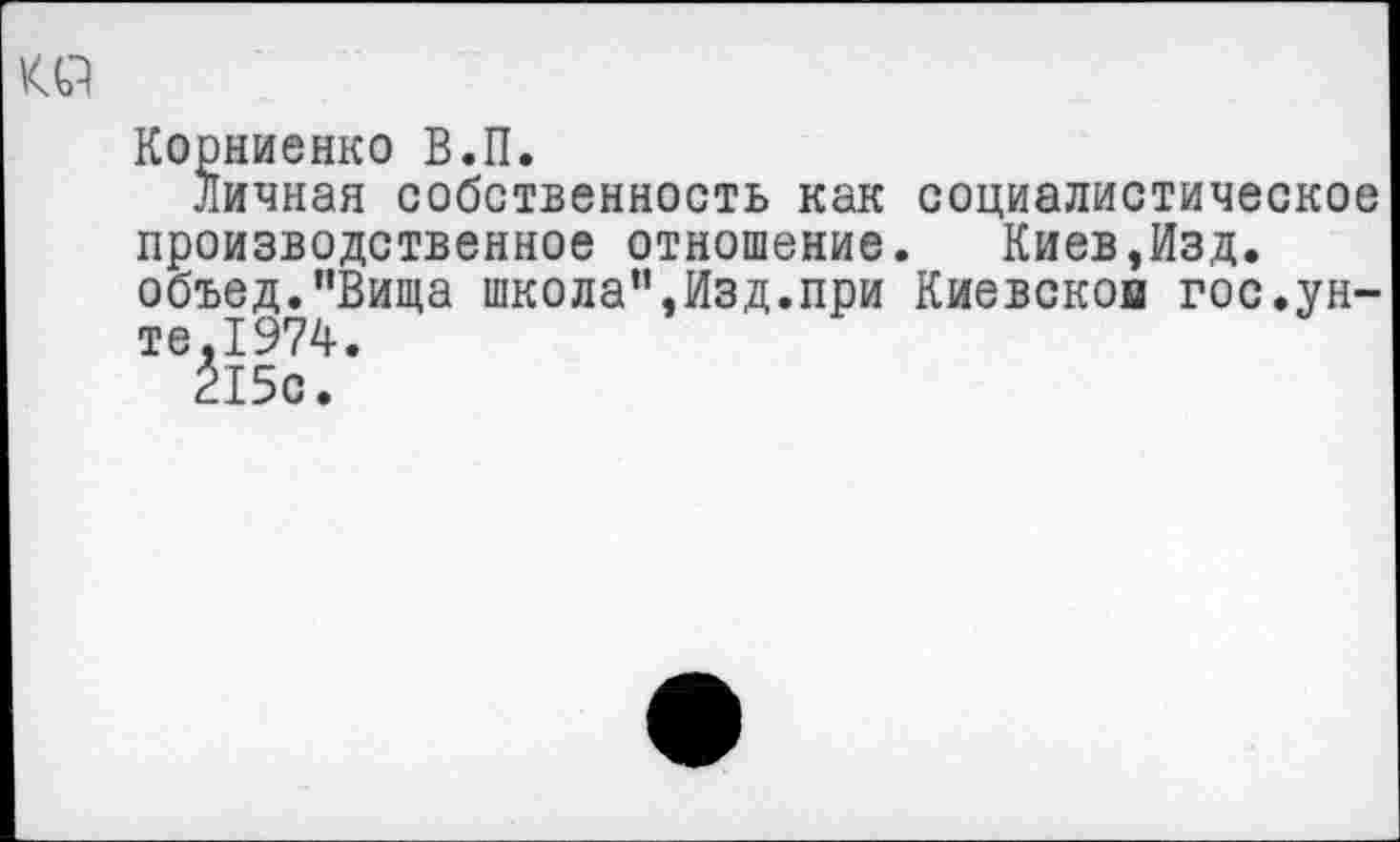 ﻿ко
Корниенко В.П.
Личная собственность как социалистическое производственное отношение. Киев,Изд. объед."Вища школа”,Изд.при Киевской гос.унте,1974.